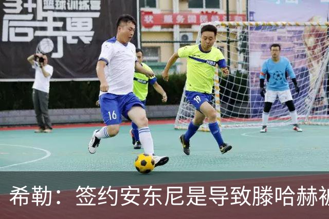 希勒：签约安东尼是导致滕哈赫被解雇的原因之一