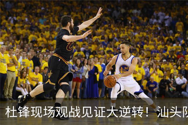 杜锋现场观战见证大逆转！汕头队主场翻盘拿到晋级主动权